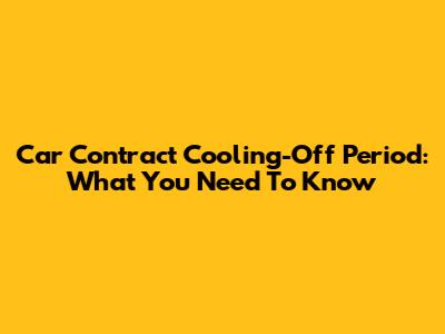 Car Contract Cooling-Off Period: What You Need To Know
