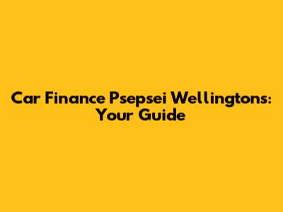 Car Finance Psepsei Wellingtons: Your Guide