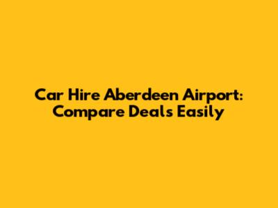 Car Hire Aberdeen Airport: Compare Deals Easily
