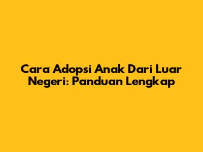 Cara Adopsi Anak Dari Luar Negeri: Panduan Lengkap