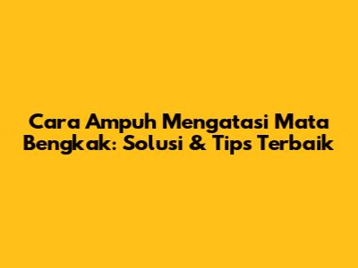 Cara Ampuh Mengatasi Mata Bengkak: Solusi & Tips Terbaik