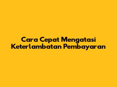 Cara Cepat Mengatasi Keterlambatan Pembayaran