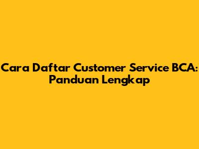 Cara Daftar Customer Service BCA: Panduan Lengkap