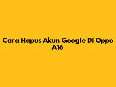 Cara Hapus Akun Google Di Oppo A16