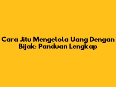 Cara Jitu Mengelola Uang Dengan Bijak: Panduan Lengkap