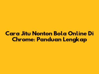 Cara Jitu Nonton Bola Online Di Chrome: Panduan Lengkap