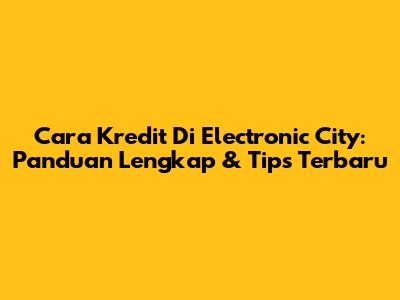 Cara Kredit Di Electronic City: Panduan Lengkap & Tips Terbaru