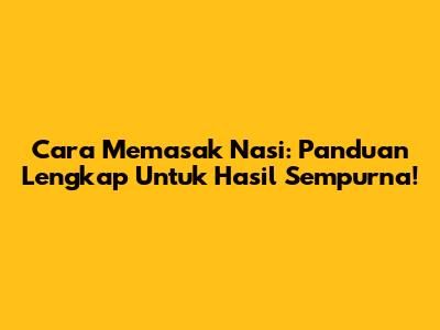 Cara Memasak Nasi: Panduan Lengkap Untuk Hasil Sempurna!