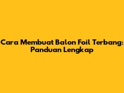 Cara Membuat Balon Foil Terbang: Panduan Lengkap