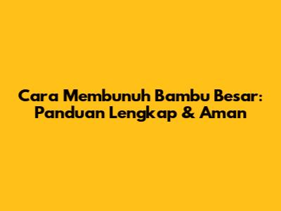Cara Membunuh Bambu Besar: Panduan Lengkap & Aman