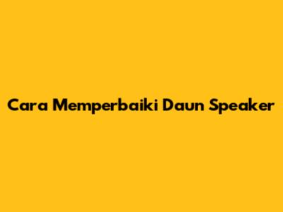 Cara Memperbaiki Daun Speaker