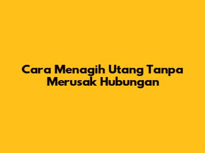 Cara Menagih Utang Tanpa Merusak Hubungan
