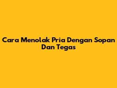 Cara Menolak Pria Dengan Sopan Dan Tegas