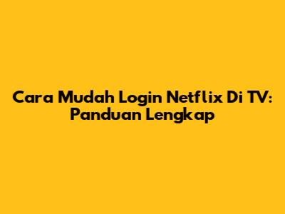 Cara Mudah Login Netflix Di TV: Panduan Lengkap