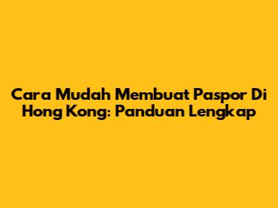 Cara Mudah Membuat Paspor Di Hong Kong: Panduan Lengkap