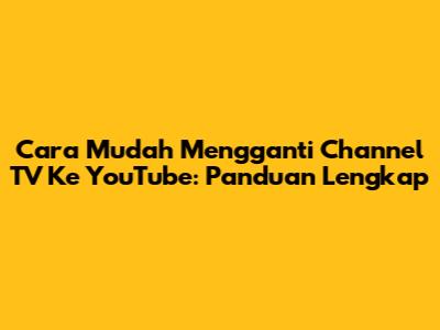 Cara Mudah Mengganti Channel TV Ke YouTube: Panduan Lengkap