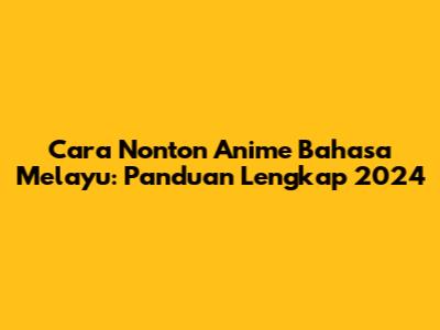 Cara Nonton Anime Bahasa Melayu: Panduan Lengkap 2024