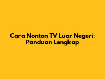 Cara Nonton TV Luar Negeri: Panduan Lengkap