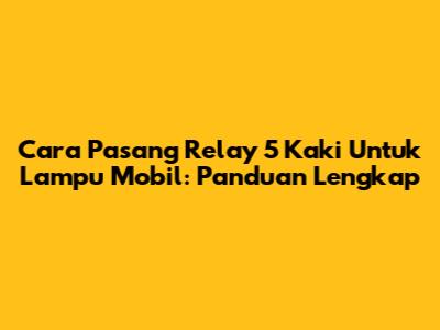 Cara Pasang Relay 5 Kaki Untuk Lampu Mobil: Panduan Lengkap