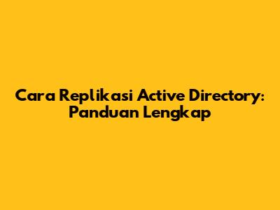Cara Replikasi Active Directory: Panduan Lengkap