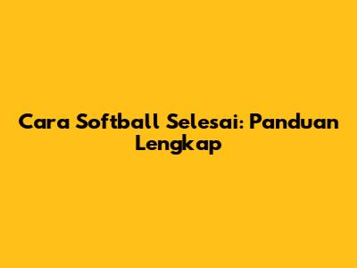 Cara Softball Selesai: Panduan Lengkap