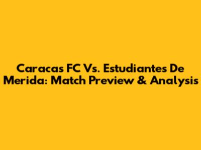 Caracas FC Vs. Estudiantes De Merida: Match Preview & Analysis