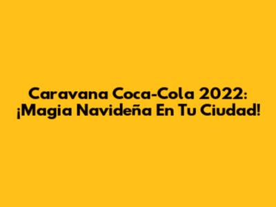 Caravana Coca-Cola 2022: ¡Magia Navideña En Tu Ciudad!