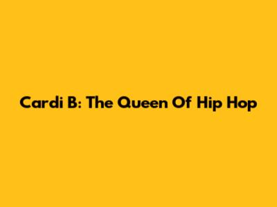 Cardi B: The Queen Of Hip Hop