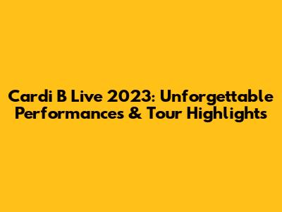 Cardi B Live 2023: Unforgettable Performances & Tour Highlights