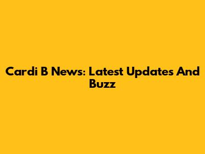 Cardi B News: Latest Updates And Buzz