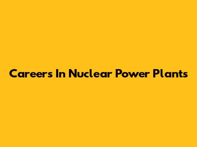 Careers In Nuclear Power Plants