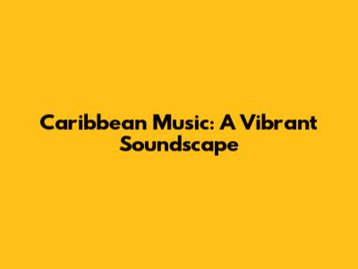 Caribbean Music: A Vibrant Soundscape