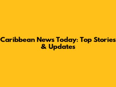 Caribbean News Today: Top Stories & Updates