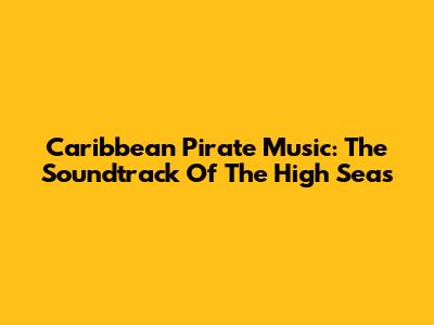 Caribbean Pirate Music: The Soundtrack Of The High Seas