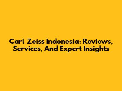 Carl Zeiss Indonesia: Reviews, Services, And Expert Insights