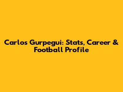 Carlos Gurpegui: Stats, Career & Football Profile