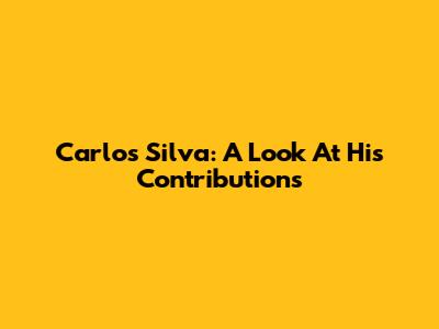 Carlos Silva: A Look At His Contributions
