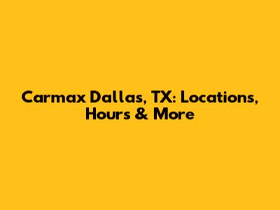 Carmax Dallas, TX: Locations, Hours & More