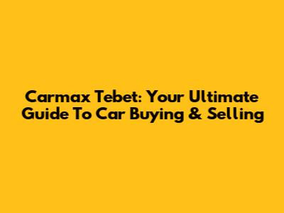 Carmax Tebet: Your Ultimate Guide To Car Buying & Selling