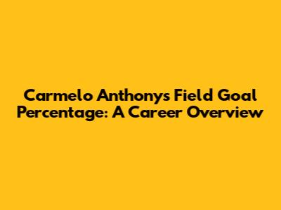Carmelo Anthony's Field Goal Percentage: A Career Overview