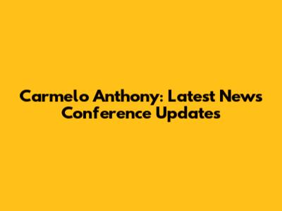 Carmelo Anthony: Latest News Conference Updates