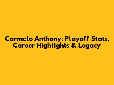 Carmelo Anthony: Playoff Stats, Career Highlights & Legacy