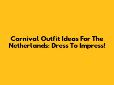 Carnival Outfit Ideas For The Netherlands: Dress To Impress!