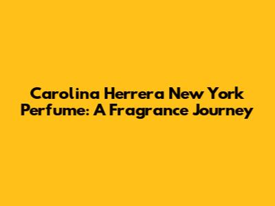 Carolina Herrera New York Perfume: A Fragrance Journey