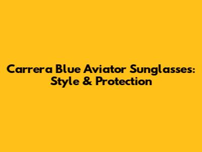 Carrera Blue Aviator Sunglasses: Style & Protection