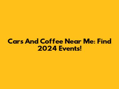 Cars And Coffee Near Me: Find 2024 Events!