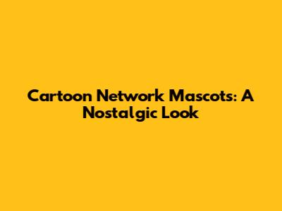 Cartoon Network Mascots: A Nostalgic Look