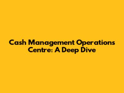 Cash Management Operations Centre: A Deep Dive