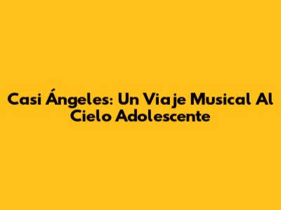 Casi Ángeles: Un Viaje Musical Al Cielo Adolescente