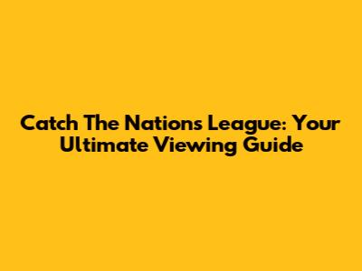 Catch The Nations League: Your Ultimate Viewing Guide